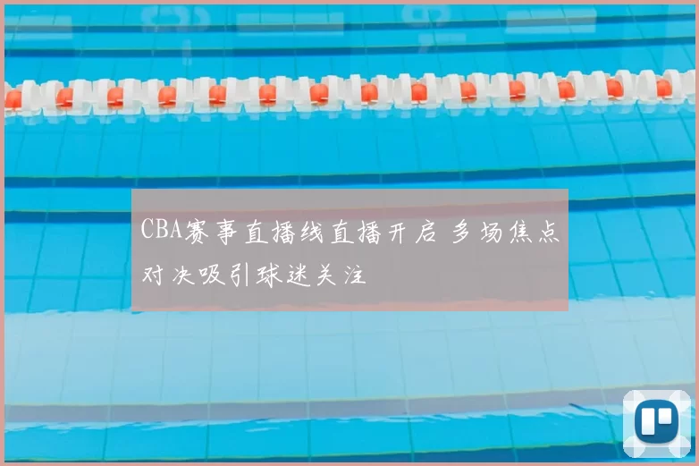 CBA赛事直播线直播开启 多场焦点对决吸引球迷关注