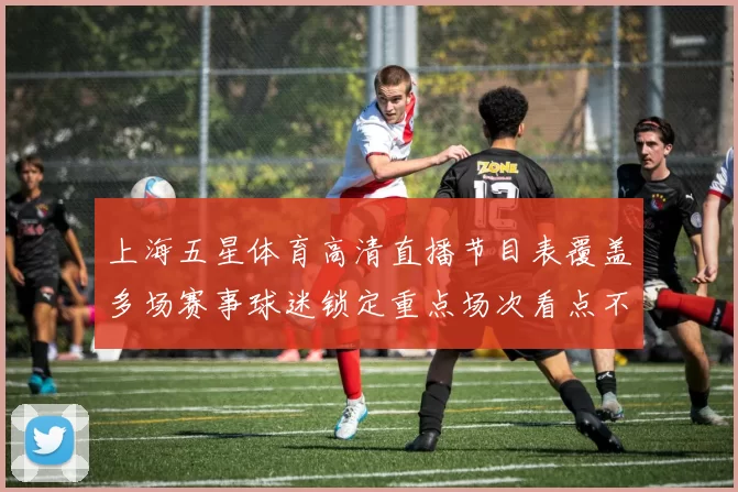 上海五星体育高清直播节目表覆盖多场赛事球迷锁定重点场次看点不断