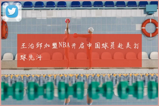 王治郅加盟NBA开启中国球员赴美打球先河