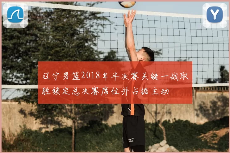 辽宁男篮2018年半决赛关键一战取胜锁定总决赛席位并占据主动