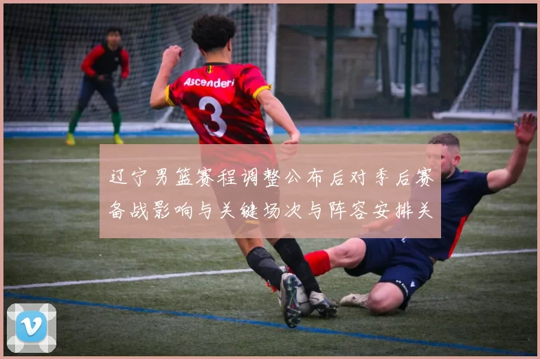 辽宁男篮赛程调整公布后对季后赛备战影响与关键场次与阵容安排关注