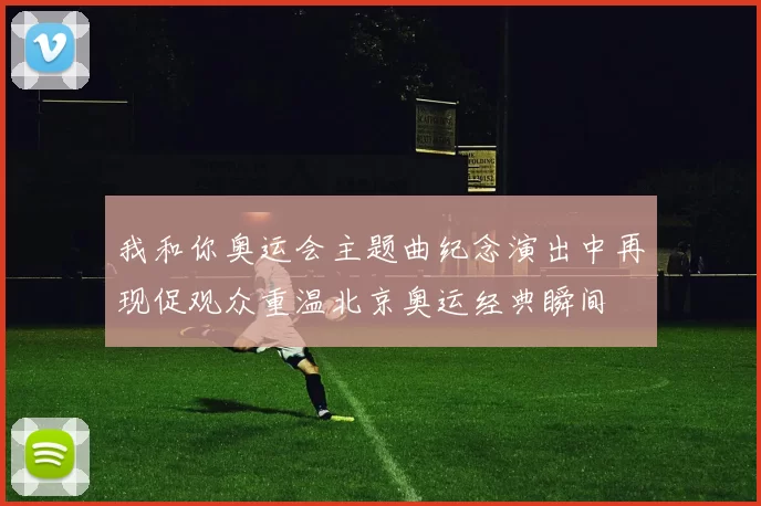 我和你奥运会主题曲纪念演出中再现促观众重温北京奥运经典瞬间