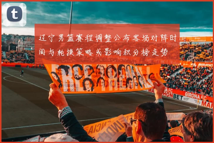 辽宁男篮赛程调整公布客场对阵时间与轮换策略或影响积分榜走势