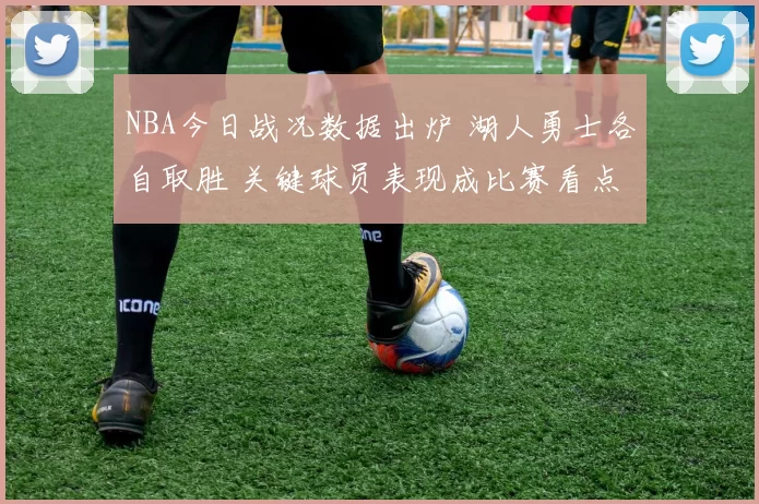 NBA今日战况数据出炉 湖人勇士各自取胜 关键球员表现成比赛看点